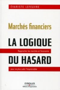 Marchés financiers, la logique du hasard. Rapprocher les marchés et l'économie pour ne plus subir l' - Lefeuvre Evariste