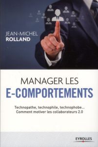 Manager les e-comportements. Technopathe, technophile, technophobe... comment motiver les collaborat - Rolland Jean-Michel