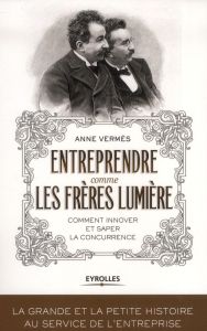 Entreprendre comme les frères Lumière. Comment innover et saper la concurrence - Vermès Anne