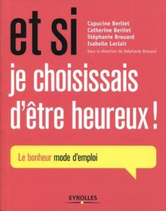 Et si je choisissais d'être heureux ! . Le bonheur, mode d'emploi - Berliet Catherine - Berliet Capucine - Leclair Isa