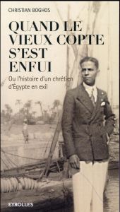 Quand le vieux copte s'est enfui. Ou l'histoire d'un chrétien d'Egypte en exil - Boghos Christian