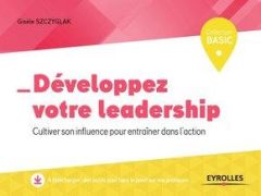 Développez votre leadership. Cultiver son influence pour entraîner dans l'action - Szczyglak Gisèle