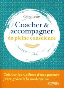 Coacher et accompagner en pleine conscience. Cultiver les 5 piliers d'une posture juste grâce à la m - Levita Céline