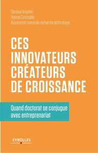 Ces innovateurs créateurs de croissance. Quand doctorat se conjugue avec entrepreunariat - Angelier Clarisse - Courouble Jeanne - Vidal Frédé