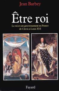 Etre roi. Le roi et son gouvernement en France de Clovis à Louis XVI - Barbey Jean