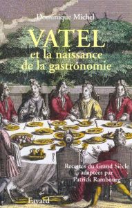 Vatel et la naissance de la gastronomie. Recettes du Grand Siècle adaptées par Patrick Rambourg - Michel Dominique