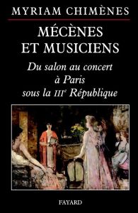 Mécènes et musiciens. Du salon au concert à Paris sous la IIIe République - Chimènes Myriam