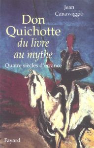 Don Quichotte, du livre au mythe. Quatre siècles d'errance - Canavaggio Jean