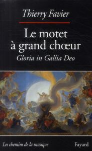 Le motet à grand choeur (1660-1792). Gloria in Gallia Deo - Favier Thierry