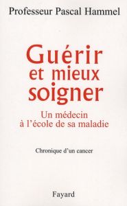 Guérir et mieux soigner. Un médecin à l'école de sa maladie, chronique d'un cancer - Hammel Pascal