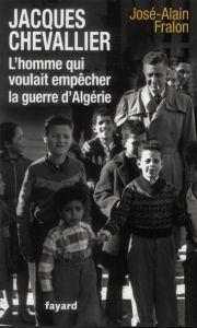 Jacques Chevallier, l'homme qui voulait empêcher la guerre d'Algérie - Fralon José-Alain