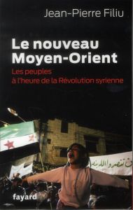 Le nouveau Moyen-Orient. Les peuples à l'heure de la Révolution syrienne - Filiu Jean-Pierre