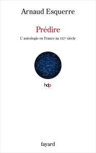 Prédire. L'astrologie au XXIe siècle en France - Esquerre Arnaud