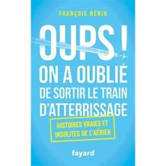 Oups, on a oublié de sortir le train d'atterrissage. Histoires vraies et insolites de l'aérien - Nénin François