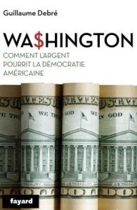 Wa$hington. Comment l'argent a ruiné la démocratie américaine - Debré Guillaume