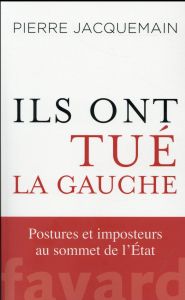 Ils ont tué la gauche. Postures et imposteurs au sommet de l'Etat - Jacquemain Pierre