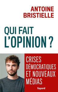 Qui fait l'opinion ? Crises démocratiques et nouveaux médias - Bristielle Antoine