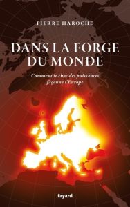 Dans la forge du monde. Comment le choc des puissances façonne l'Europe - Haroche Pierre