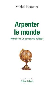 Arpenter le monde. Mémoires d'un géographe politique - Foucher Michel