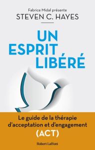 Un esprit libéré. Le guide de la thérapie d'acceptation et d'engagement (ACT) - Hayes Steven C. - Bury Laurent