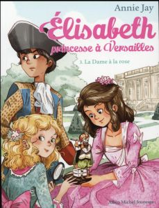 Elisabeth, princesse à Versailles Tome 3 : La Dame à la rose - Jay Annie - Delrieu Ariane