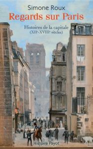 Regards sur Paris. Histoires de la capitale (XIIe-XVIIIe siècles) - Roux Simone