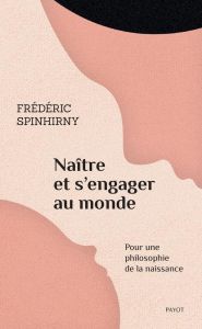 Naître et s'engager au monde. Pour une philosophie de la naissance - Spinhirny Frédéric