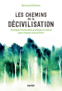 Les Chemins de la décivilisation. Pratiquer l'immersion profonde en nature pour renouer avec la Terr - Charles Bertrand