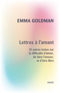 Lettres à l'amant. Et autres textes sur la difficulté d'aimer, de faire l'amour, et d'être libre - Goldman Emma - Gauthier Léa