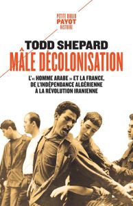 Mâle décolonisation. L'"homme arabe" et la France, de l'indépendance algérienne à la révolution iran - Shepard Todd - Baude Clément