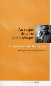 Au risque de la vie philosophique. Dialogue avec Gala Naoumova - Barloewen Constantin von - Naoumova Gala