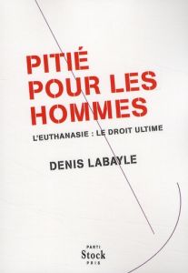 Pitié pour les Hommes. L'euthanasie : le droit ultime - Labayle Denis