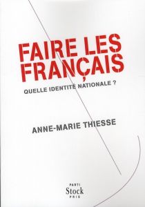 FAIRE LES FRANCAIS - QUELLE IDENTITE NATIONALE ? - THIESSE ANNE-MARIE