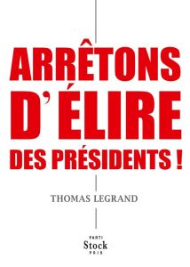 Arrêtons d'élire des présidents ! - Legrand Thomas