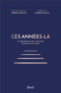 Ces années-là. 70 chroniques pour 70 éditions du Festival de Cannes - Frémaux Thierry - Lescure Pierre