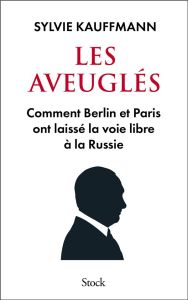 Les aveuglés. Comment Berlin et Paris ont laissé la voie libre à la Russie - Kauffmann Sylvie