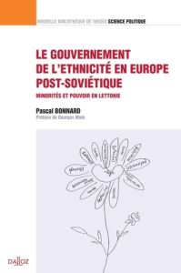 Le gouvernement de l'ethnicité en Europe post-soviétique. Minorités et pouvoir en Lettonie - Bonnard Pascal - Mink Georges