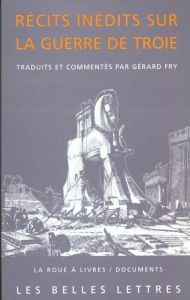 Récits inédits sur la Guerre de Troie. Iliade latine, éphéméride de la guerre de Troie, histoire de - Fry Gérard