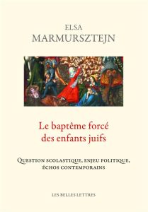 Le baptême forcé des enfants juifs. Question scholastique, enjeu politique, échos contemporains - Marmursztejn Elsa