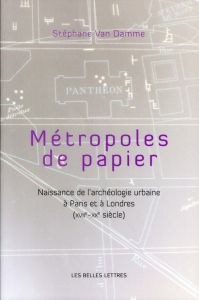 Métropoles de papier. Naissance de l'archéologie urbaine à Paris et à Londres (XVIIe-XXe siècle) - Van Damme Stéphane