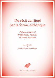 Du récit au rituel par la forme esthétique. Poèmes, images et pragmatique cultuelle en Grèce ancienn - Calame Claude - Ellinger Pierre