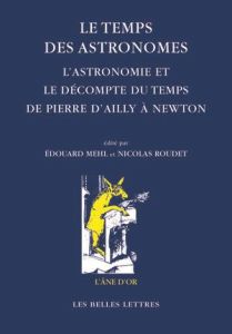 Le temps des astronomes. L'astronomie et le décompte du temps de Pierre d'Ailly à Newton - Mehl Edouard - Roudet Nicolas