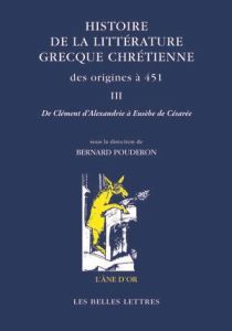 Histoire de la littérature grecque chrétienne des origines à 451. Tome 3, De Clément d'Alexandrie à - Pouderon Bernard