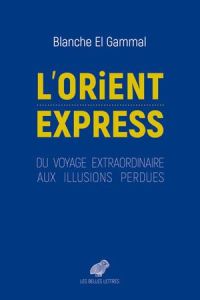 L'Orient-Express. Du voyage extraordinaire aux illusions perdues - El Gammal Blanche