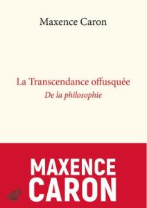 La transcendance offusquée. De la philosophie - Caron Maxence