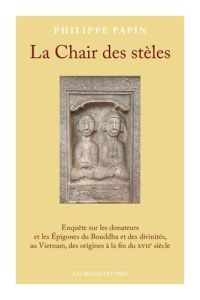 La Chair des stèles. Enquête sur les donateurs et les Epigones du Bouddha et des divinités, au Vietn - Papin Philippe