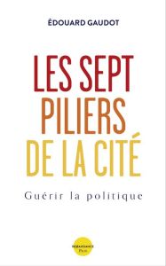 Les sept piliers de la Cité. Guérir la politique - Gaudot Edouard