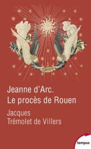 Jeanne d'Arc. Le procès de Rouen. 21 février 1431-30 mai 1431 - Trémolet de Villers Jacques - Sers Olivier