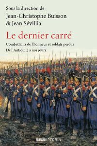 Le dernier carré. Combattants de l'honneur et soldats perdus de l'Antiquité à nos jours - Buisson Jean-Christophe - Sévillia Jean