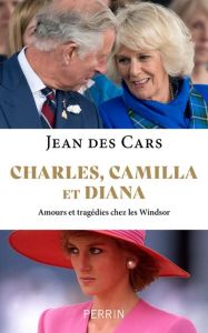 Charles, Camilla et Diana. Amours et tragédies chez les Windsor - Des Cars Jean